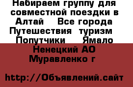 Набираем группу для совместной поездки в Алтай. - Все города Путешествия, туризм » Попутчики   . Ямало-Ненецкий АО,Муравленко г.